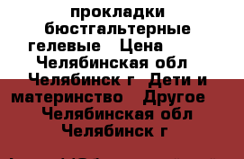 прокладки бюстгальтерные гелевые › Цена ­ 50 - Челябинская обл., Челябинск г. Дети и материнство » Другое   . Челябинская обл.,Челябинск г.